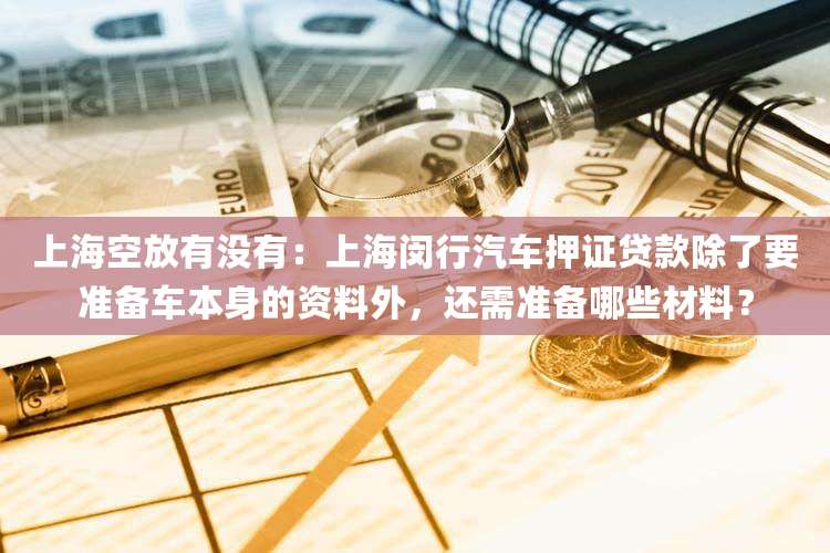上海空放有没有：上海闵行汽车押证贷款除了要准备车本身的资料外，还需准备哪些材料？